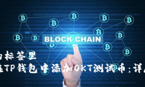 放进的标签里
如何在TP钱包中添加OKT测试币：详尽指南