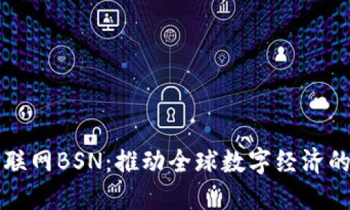 区块链互联网BSN：推动全球数字经济的底层架构